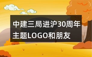 “中建三局進(jìn)滬30周年”主題LOGO和朋友圈文案38句