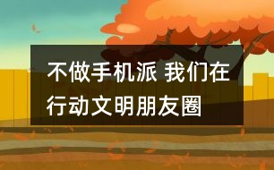 “不做手機(jī)派 我們在行動”文明朋友圈文案及倡議36句