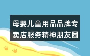 母嬰兒童用品品牌專賣店服務(wù)精神朋友圈文案35句