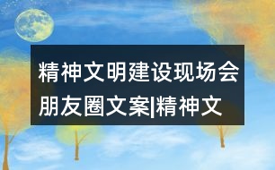 精神文明建設(shè)現(xiàn)場會朋友圈文案|精神文明創(chuàng)建倡議書32句