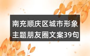 南充順慶區(qū)城市形象主題朋友圈文案39句