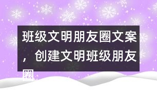 班級文明朋友圈文案，創(chuàng)建文明班級朋友圈文案38句