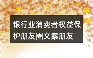 銀行業(yè)消費(fèi)者權(quán)益保護(hù)朋友圈文案、朋友圈文案35句