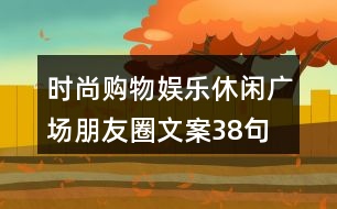 時(shí)尚購(gòu)物、娛樂休閑廣場(chǎng)朋友圈文案38句