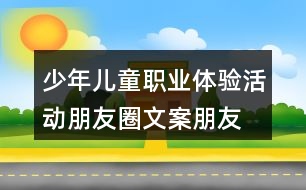 少年兒童職業(yè)體驗(yàn)活動(dòng)朋友圈文案、朋友圈文案37句