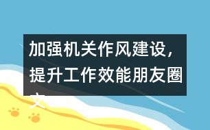 加強機關(guān)作風建設(shè)，提升工作效能朋友圈文案32句