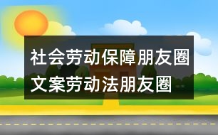 社會(huì)勞動(dòng)保障朋友圈文案、勞動(dòng)法朋友圈文案39句