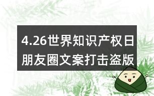 4.26世界知識(shí)產(chǎn)權(quán)日朋友圈文案：打擊盜版、保護(hù)知識(shí)產(chǎn)權(quán)朋友圈文案32句