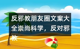 反邪教朋友圈文案大全：崇尚科學(xué)，反對(duì)邪教朋友圈文案39句