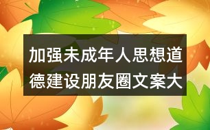 加強(qiáng)未成年人思想道德建設(shè)朋友圈文案大全38句