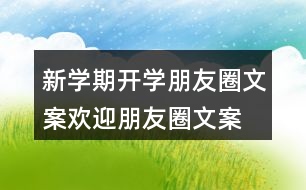 新學期開學朋友圈文案、歡迎朋友圈文案大全37句