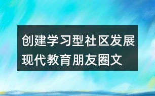 創(chuàng)建學(xué)習(xí)型社區(qū)、發(fā)展現(xiàn)代教育朋友圈文案32句