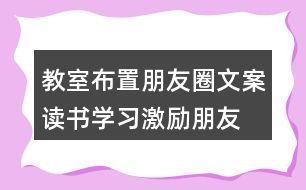 教室布置朋友圈文案：讀書、學(xué)習(xí)激勵(lì)朋友圈文案40句