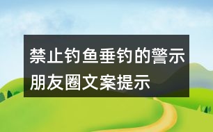 禁止釣魚、垂釣的警示朋友圈文案、提示語(yǔ)33句