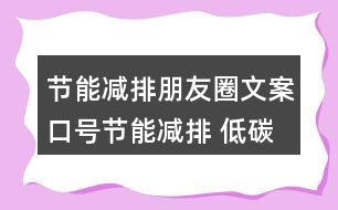 節(jié)能減排朋友圈文案口號(hào)：節(jié)能減排 低碳生活33句