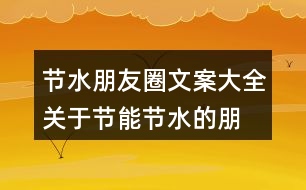 節(jié)水朋友圈文案大全：關(guān)于節(jié)能、節(jié)水的朋友圈文案39句