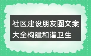 社區(qū)建設(shè)朋友圈文案大全：構(gòu)建和諧、衛(wèi)生、文明社區(qū)朋友圈文案37句