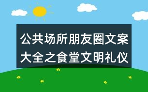 公共場(chǎng)所朋友圈文案大全之食堂文明禮儀朋友圈文案39句