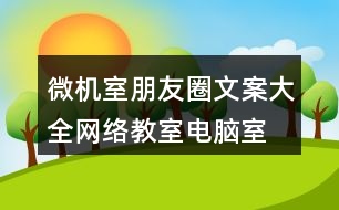 微機(jī)室朋友圈文案大全：網(wǎng)絡(luò)教室、電腦室朋友圈文案39句