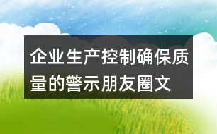 企業(yè)生產(chǎn)控制、確保質(zhì)量的警示朋友圈文案34句