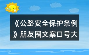 《公路安全保護條例》朋友圈文案口號大全40句