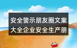 安全警示朋友圈文案大全：企業(yè)安全生產(chǎn)朋友圈文案34句