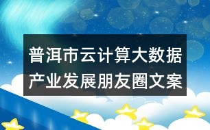 普洱市云計(jì)算大數(shù)據(jù)產(chǎn)業(yè)發(fā)展朋友圈文案38句