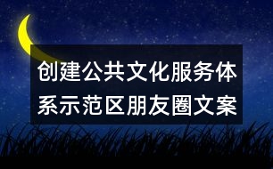 創(chuàng)建公共文化服務(wù)體系示范區(qū)朋友圈文案36句