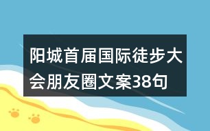 陽(yáng)城首屆國(guó)際徒步大會(huì)朋友圈文案38句