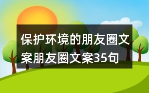 保護(hù)環(huán)境的朋友圈文案、朋友圈文案35句