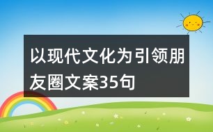 以現(xiàn)代文化為引領(lǐng)朋友圈文案35句