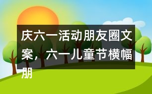 慶六一活動(dòng)朋友圈文案，六一兒童節(jié)橫幅朋友圈文案38句