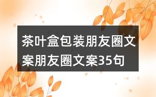 茶葉盒包裝朋友圈文案、朋友圈文案35句