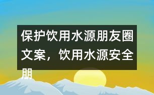 保護(hù)飲用水源朋友圈文案，飲用水源安全朋友圈文案35句