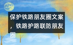 保護(hù)鐵路朋友圈文案，鐵路護(hù)路聯(lián)防朋友圈文案40句