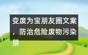 變廢為寶朋友圈文案，防治危險(xiǎn)廢物污染朋友圈文案36句