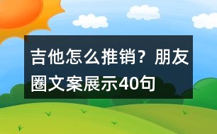 吉他怎么推銷？朋友圈文案展示40句