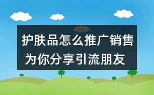 護(hù)膚品怎么推廣銷售 為你分享引流朋友圈文案34句