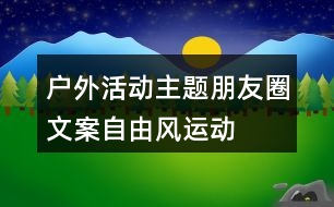 戶外活動(dòng)主題朋友圈文案——自由風(fēng)運(yùn)動(dòng)朋友圈文案37句