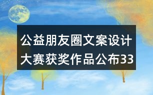 公益朋友圈文案設(shè)計(jì)大賽獲獎(jiǎng)作品公布33句