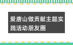 “愛唐山、做貢獻”主題實踐活動朋友圈文案34句