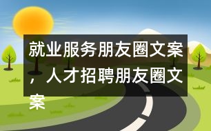 就業(yè)服務(wù)朋友圈文案，人才招聘朋友圈文案35句