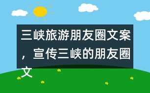 三峽旅游朋友圈文案，宣傳三峽的朋友圈文案35句