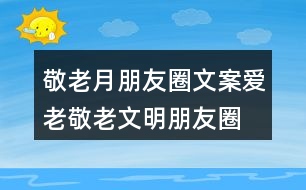 敬老月朋友圈文案、愛(ài)老敬老文明朋友圈文案34句