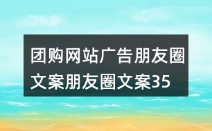 團(tuán)購(gòu)網(wǎng)站廣告朋友圈文案、朋友圈文案35句