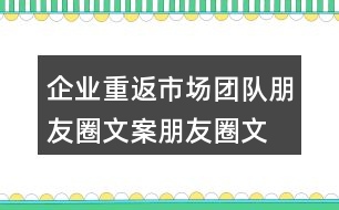 企業(yè)重返市場(chǎng)團(tuán)隊(duì)朋友圈文案、朋友圈文案34句