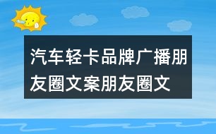 汽車輕卡品牌廣播朋友圈文案、朋友圈文案35句