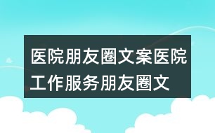 醫(yī)院朋友圈文案：醫(yī)院工作、服務(wù)朋友圈文案35句