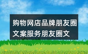 購物網(wǎng)店品牌朋友圈文案、服務(wù)朋友圈文案大全40句