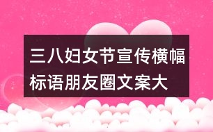 三八婦女節(jié)宣傳橫幅、標(biāo)語(yǔ)朋友圈文案大全36句